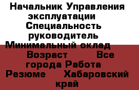 Начальник Управления эксплуатации  › Специальность ­ руководитель › Минимальный оклад ­ 80 › Возраст ­ 55 - Все города Работа » Резюме   . Хабаровский край